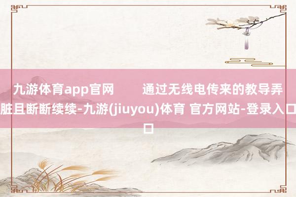 九游体育app官网        通过无线电传来的教导弄脏且断断续续-九游(jiuyou)体育 官方网站-登录入口