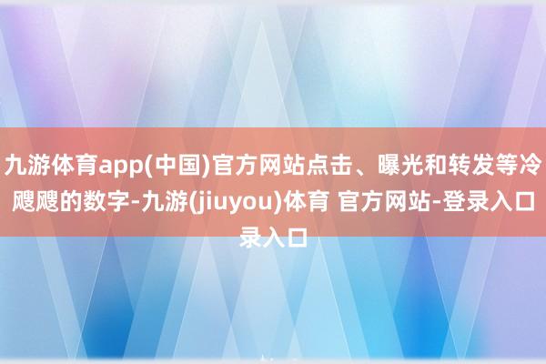 九游体育app(中国)官方网站点击、曝光和转发等冷飕飕的数字-九游(jiuyou)体育 官方网站-登录入口