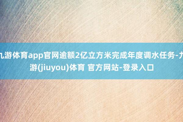 九游体育app官网逾额2亿立方米完成年度调水任务-九游(jiuyou)体育 官方网站-登录入口