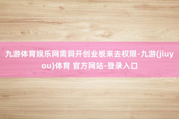 九游体育娱乐网需洞开创业板来去权限-九游(jiuyou)体育 官方网站-登录入口