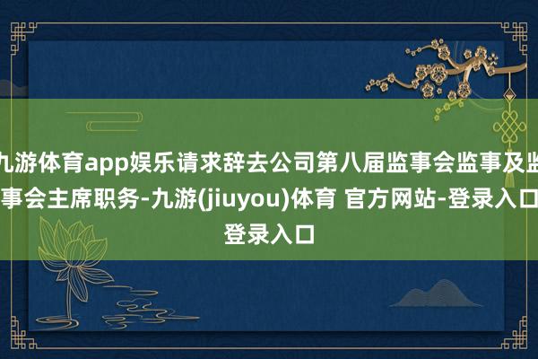 九游体育app娱乐请求辞去公司第八届监事会监事及监事会主席职务-九游(jiuyou)体育 官方网站-登录入口