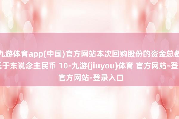 九游体育app(中国)官方网站本次回购股份的资金总数为不低于东说念主民币 10-九游(jiuyou)体育 官方网站-登录入口