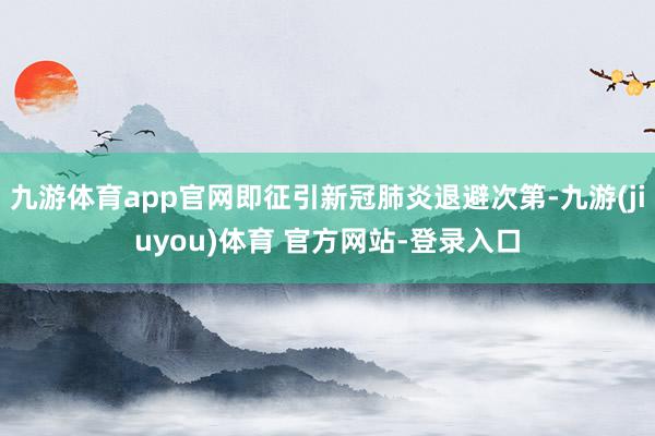九游体育app官网即征引新冠肺炎退避次第-九游(jiuyou)体育 官方网站-登录入口