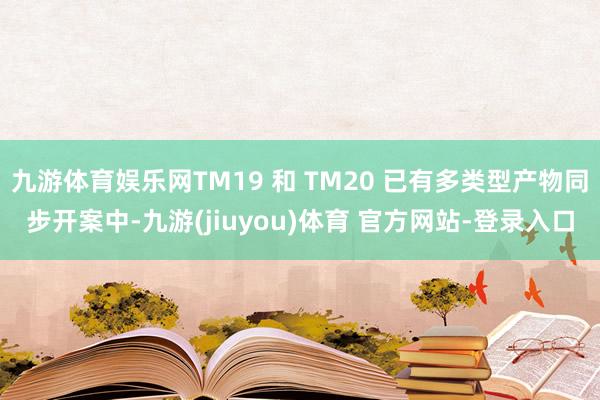 九游体育娱乐网TM19 和 TM20 已有多类型产物同步开案中-九游(jiuyou)体育 官方网站-登录入口