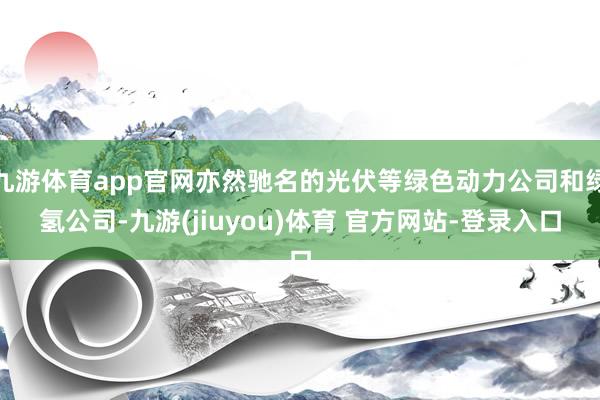 九游体育app官网亦然驰名的光伏等绿色动力公司和绿氢公司-九游(jiuyou)体育 官方网站-登录入口