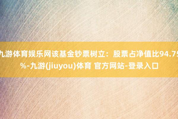 九游体育娱乐网该基金钞票树立：股票占净值比94.75%-九游(jiuyou)体育 官方网站-登录入口