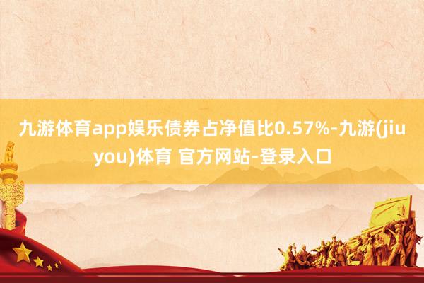 九游体育app娱乐债券占净值比0.57%-九游(jiuyou)体育 官方网站-登录入口
