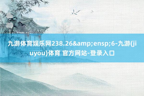 九游体育娱乐网238.26 6-九游(jiuyou)体育 官方网站-登录入口