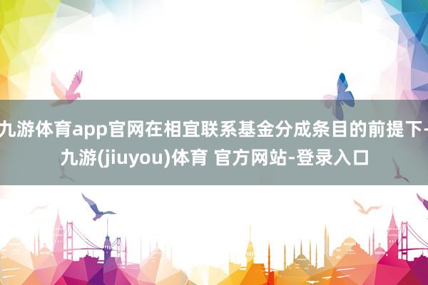 九游体育app官网在相宜联系基金分成条目的前提下-九游(jiuyou)体育 官方网站-登录入口