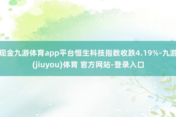 现金九游体育app平台恒生科技指数收跌4.19%-九游(jiuyou)体育 官方网站-登录入口
