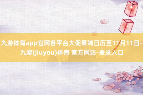 九游体育app官网各平台大促肇端日历至11月11日-九游(jiuyou)体育 官方网站-登录入口