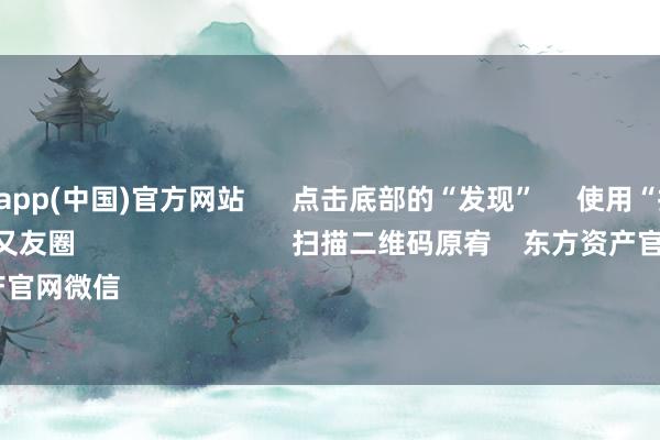 九游体育app(中国)官方网站 点击底部的“发现” 使用“扫一扫” 即可将网页共享至一又友圈 扫描二维码原宥 东方资产官网微信 沪股通 深股通
