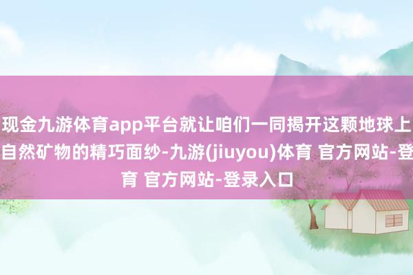 现金九游体育app平台就让咱们一同揭开这颗地球上最坚贞自然矿物的精巧面纱-九游(jiuyou)体育 官方网站-登录入口