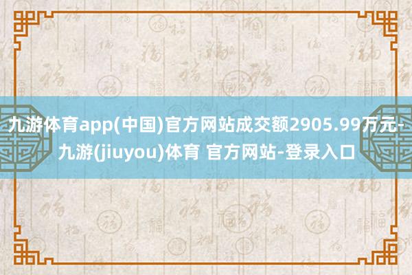 九游体育app(中国)官方网站成交额2905.99万元-九游(jiuyou)体育 官方网站-登录入口