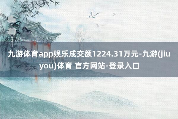 九游体育app娱乐成交额1224.31万元-九游(jiuyou)体育 官方网站-登录入口