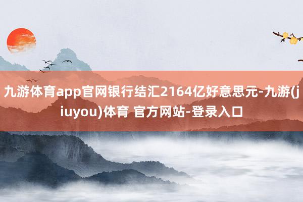 九游体育app官网银行结汇2164亿好意思元-九游(jiuyou)体育 官方网站-登录入口