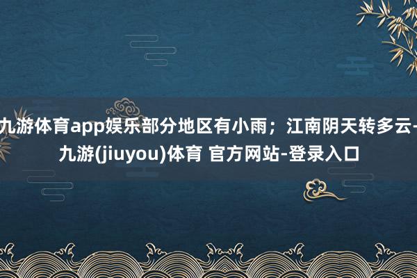 九游体育app娱乐部分地区有小雨；江南阴天转多云-九游(jiuyou)体育 官方网站-登录入口