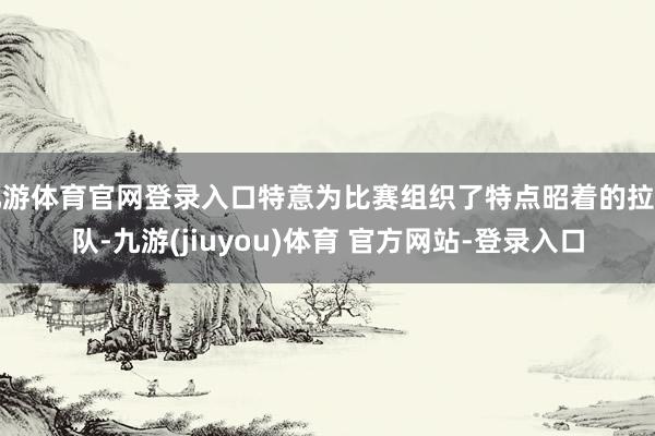 九游体育官网登录入口特意为比赛组织了特点昭着的拉拉队-九游(jiuyou)体育 官方网站-登录入口
