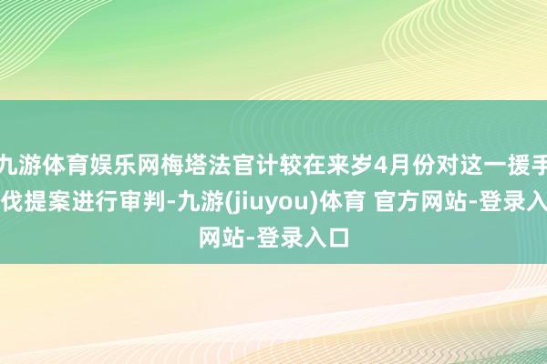 九游体育娱乐网梅塔法官计较在来岁4月份对这一援手步伐提案进行审判-九游(jiuyou)体育 官方网站-登录入口