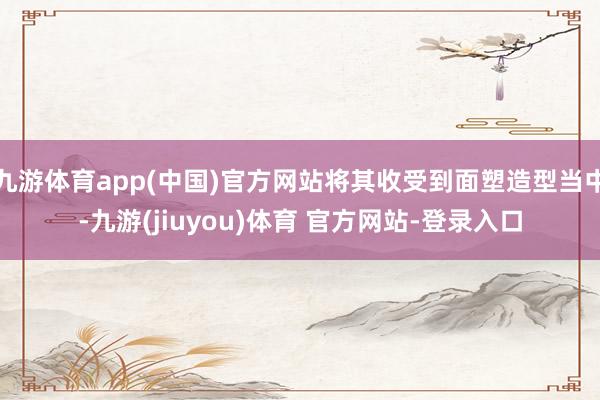 九游体育app(中国)官方网站将其收受到面塑造型当中-九游(jiuyou)体育 官方网站-登录入口