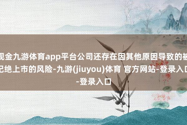 现金九游体育app平台公司还存在因其他原因导致的被圮绝上市的风险-九游(jiuyou)体育 官方网站-登录入口