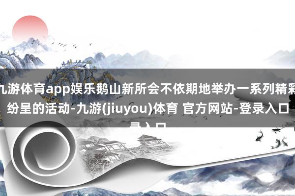 九游体育app娱乐鹅山新所会不依期地举办一系列精彩纷呈的活动-九游(jiuyou)体育 官方网站-登录入口