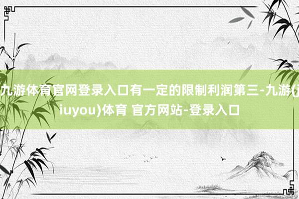 九游体育官网登录入口有一定的限制利润第三-九游(jiuyou)体育 官方网站-登录入口