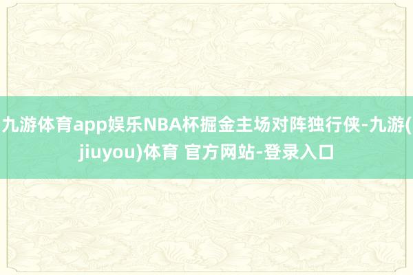 九游体育app娱乐NBA杯掘金主场对阵独行侠-九游(jiuyou)体育 官方网站-登录入口