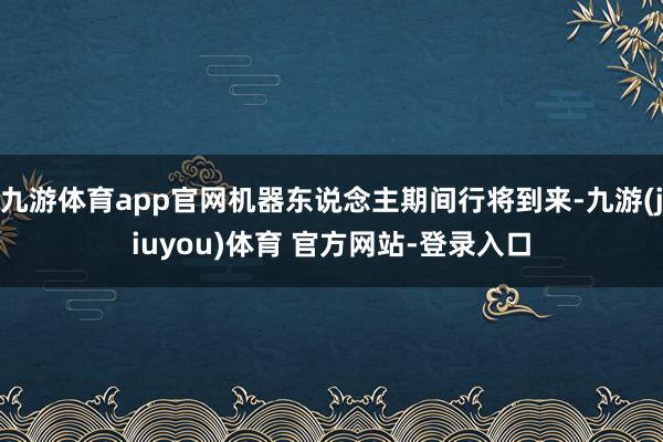九游体育app官网机器东说念主期间行将到来-九游(jiuyou)体育 官方网站-登录入口