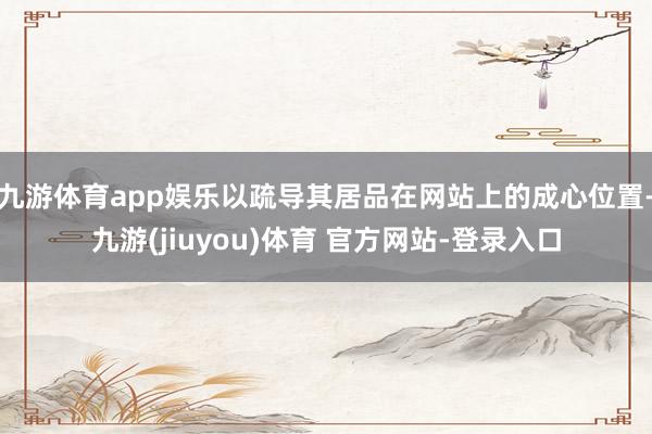 九游体育app娱乐以疏导其居品在网站上的成心位置-九游(jiuyou)体育 官方网站-登录入口