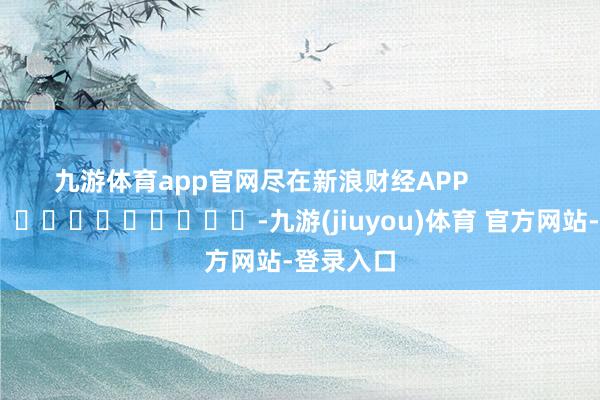 九游体育app官网尽在新浪财经APP            													-九游(jiuyou)体育 官方网站-登录入口