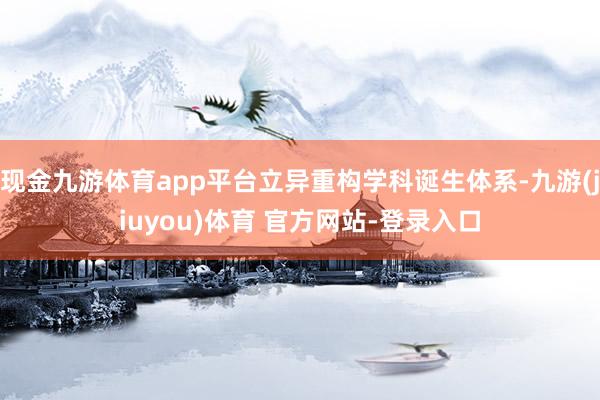 现金九游体育app平台立异重构学科诞生体系-九游(jiuyou)体育 官方网站-登录入口