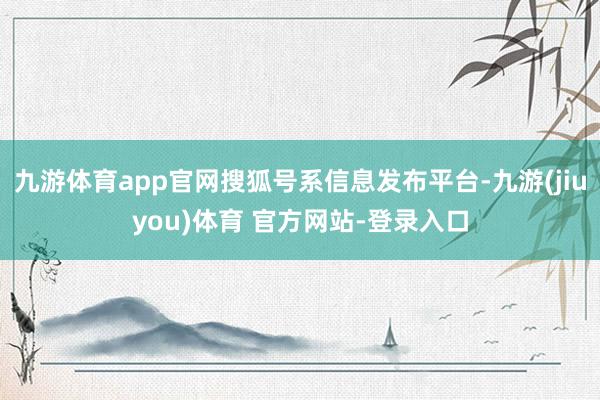 九游体育app官网搜狐号系信息发布平台-九游(jiuyou)体育 官方网站-登录入口
