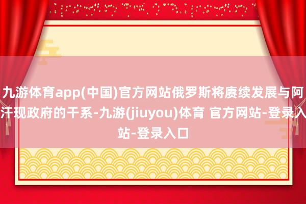 九游体育app(中国)官方网站俄罗斯将赓续发展与阿富汗现政府的干系-九游(jiuyou)体育 官方网站-登录入口