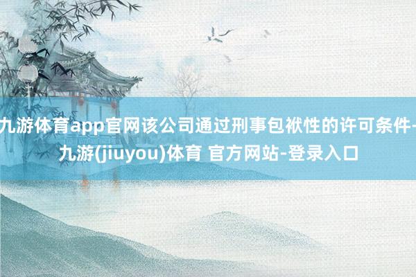 九游体育app官网该公司通过刑事包袱性的许可条件-九游(jiuyou)体育 官方网站-登录入口
