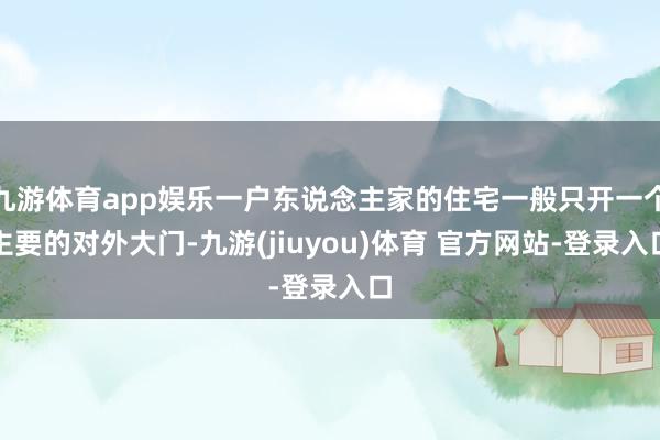 九游体育app娱乐一户东说念主家的住宅一般只开一个主要的对外大门-九游(jiuyou)体育 官方网站-登录入口