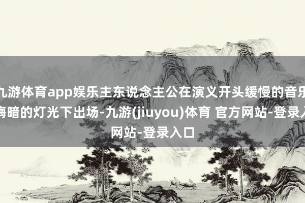 九游体育app娱乐主东说念主公在演义开头缓慢的音乐和晦暗的灯光下出场-九游(jiuyou)体育 官方网站-登录入口