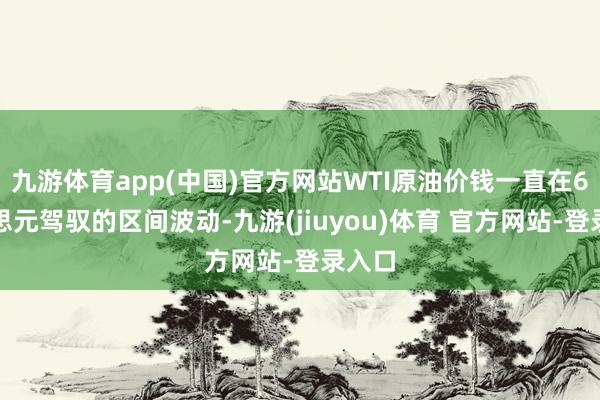 九游体育app(中国)官方网站WTI原油价钱一直在6好意思元驾驭的区间波动-九游(jiuyou)体育 官方网站-登录入口