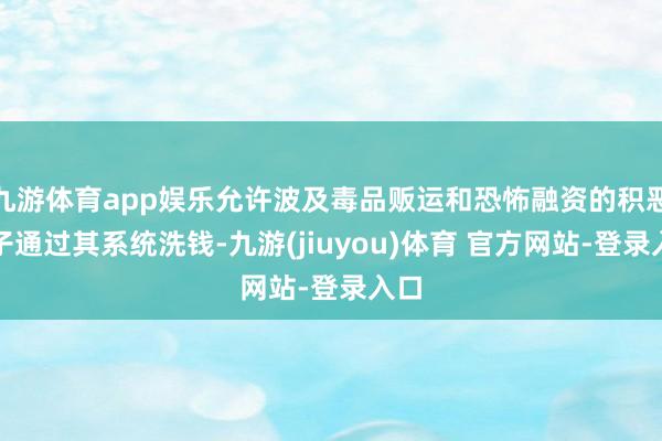 九游体育app娱乐允许波及毒品贩运和恐怖融资的积恶分子通过其系统洗钱-九游(jiuyou)体育 官方网站-登录入口