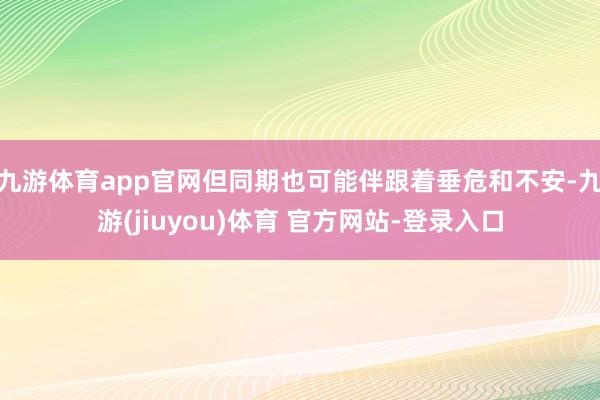 九游体育app官网但同期也可能伴跟着垂危和不安-九游(jiuyou)体育 官方网站-登录入口