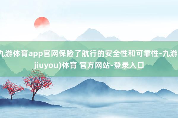 九游体育app官网保险了航行的安全性和可靠性-九游(jiuyou)体育 官方网站-登录入口