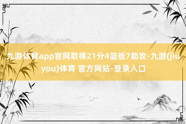 九游体育app官网取得21分4篮板7助攻-九游(jiuyou)体育 官方网站-登录入口