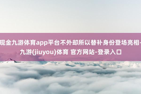 现金九游体育app平台不外却所以替补身份登场亮相-九游(jiuyou)体育 官方网站-登录入口