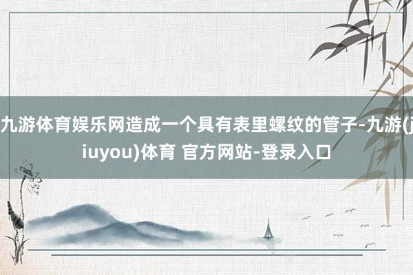 九游体育娱乐网造成一个具有表里螺纹的管子-九游(jiuyou)体育 官方网站-登录入口