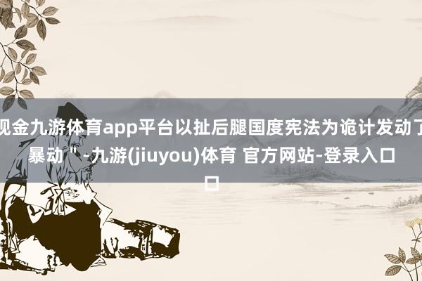 现金九游体育app平台以扯后腿国度宪法为诡计发动了暴动＂-九游(jiuyou)体育 官方网站-登录入口
