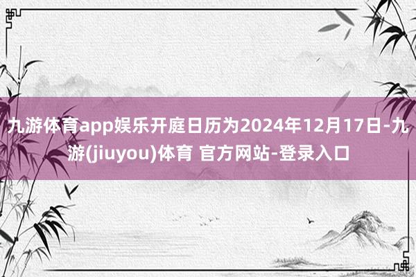 九游体育app娱乐开庭日历为2024年12月17日-九游(jiuyou)体育 官方网站-登录入口
