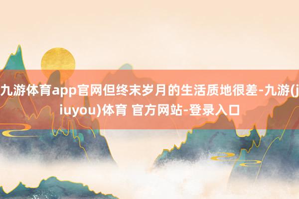 九游体育app官网但终末岁月的生活质地很差-九游(jiuyou)体育 官方网站-登录入口