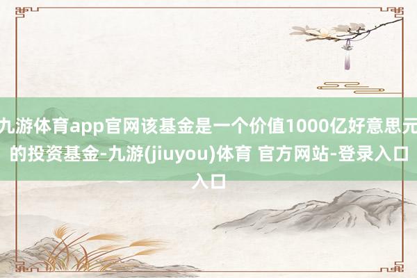 九游体育app官网该基金是一个价值1000亿好意思元的投资基金-九游(jiuyou)体育 官方网站-登录入口