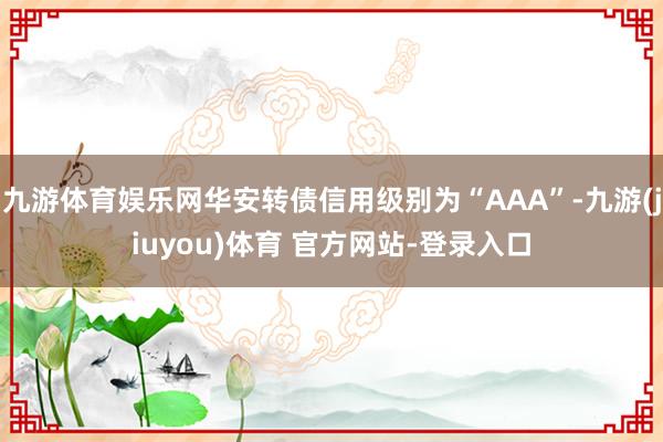 九游体育娱乐网华安转债信用级别为“AAA”-九游(jiuyou)体育 官方网站-登录入口