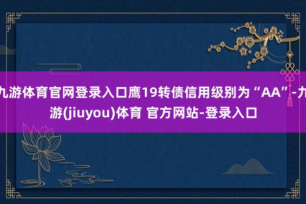 九游体育官网登录入口鹰19转债信用级别为“AA”-九游(jiuyou)体育 官方网站-登录入口